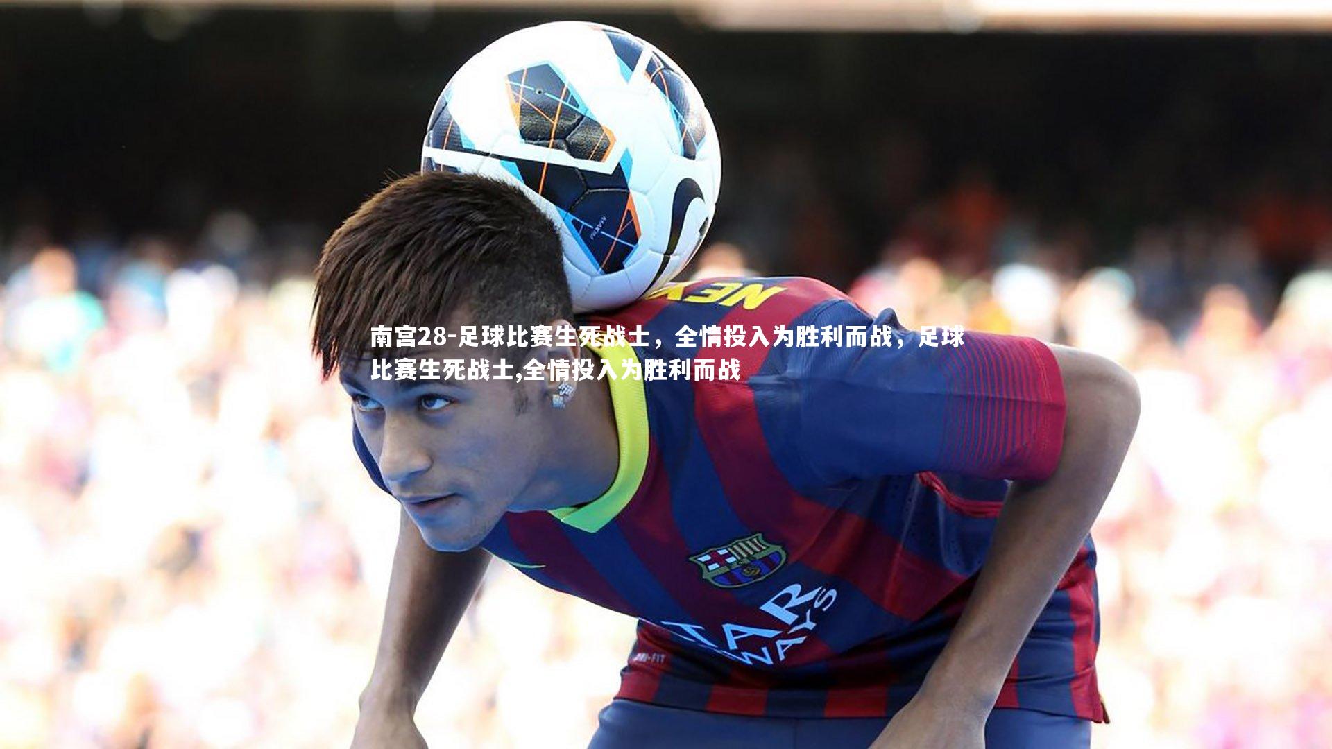 南宫28-足球比赛生死战士，全情投入为胜利而战，足球比赛生死战士,全情投入为胜利而战