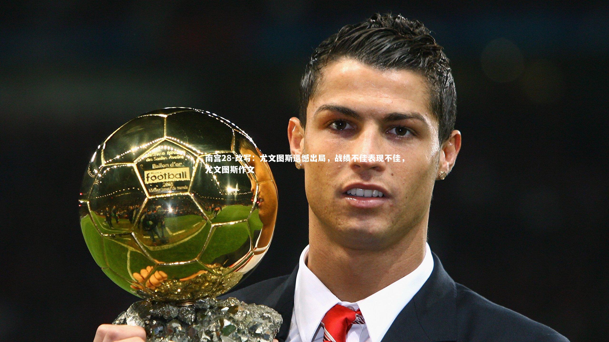 南宫28-改写：尤文图斯遗憾出局，战绩不佳表现不佳，尤文图斯作文