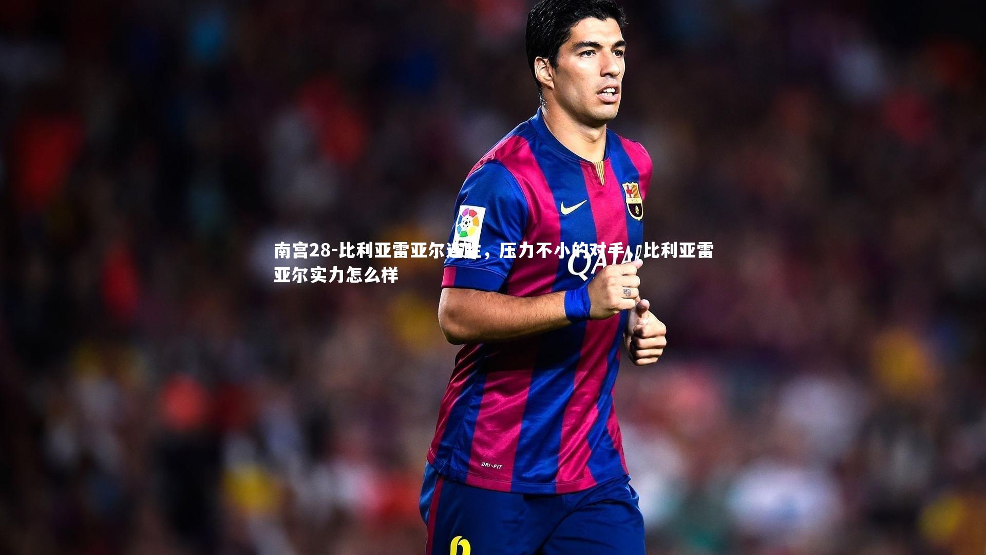 南宫28-比利亚雷亚尔连胜，压力不小的对手，比利亚雷亚尔实力怎么样