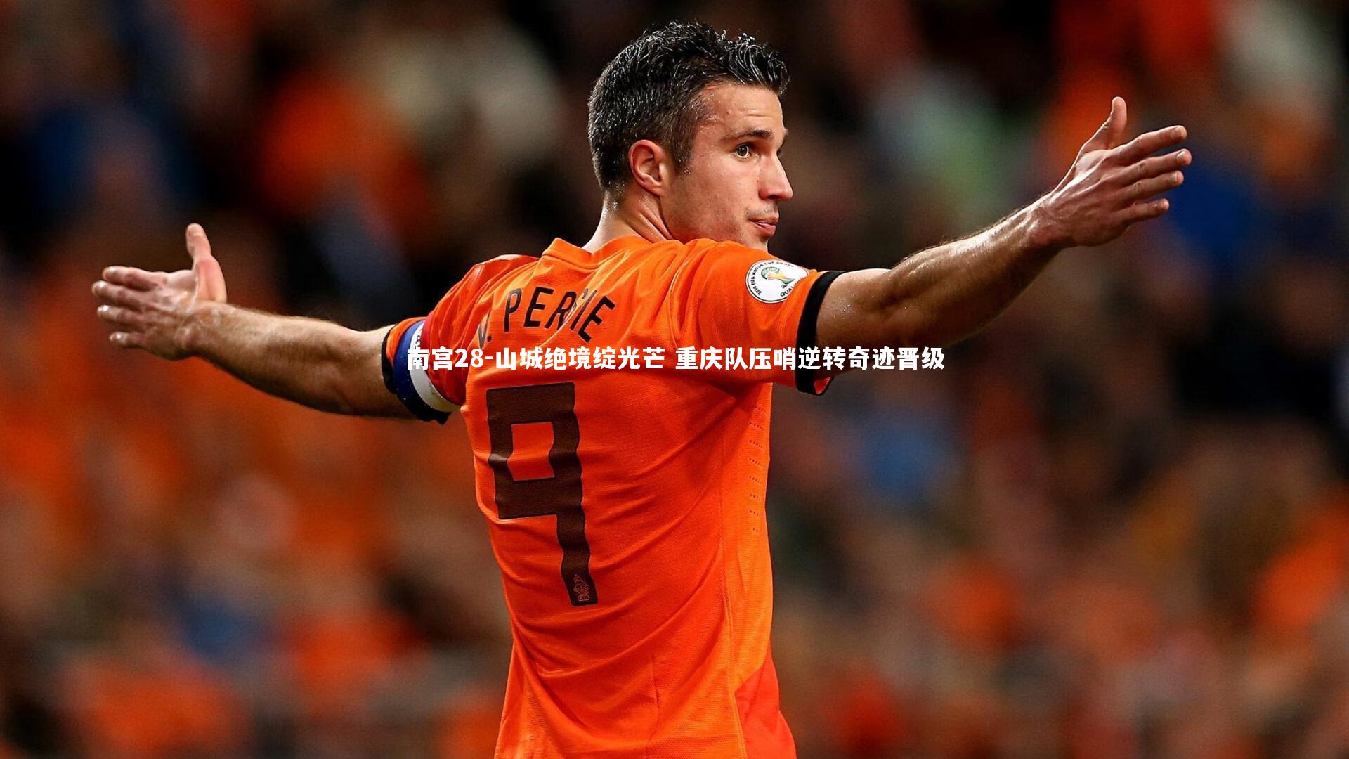 南宫28-山城绝境绽光芒 重庆队压哨逆转奇迹晋级