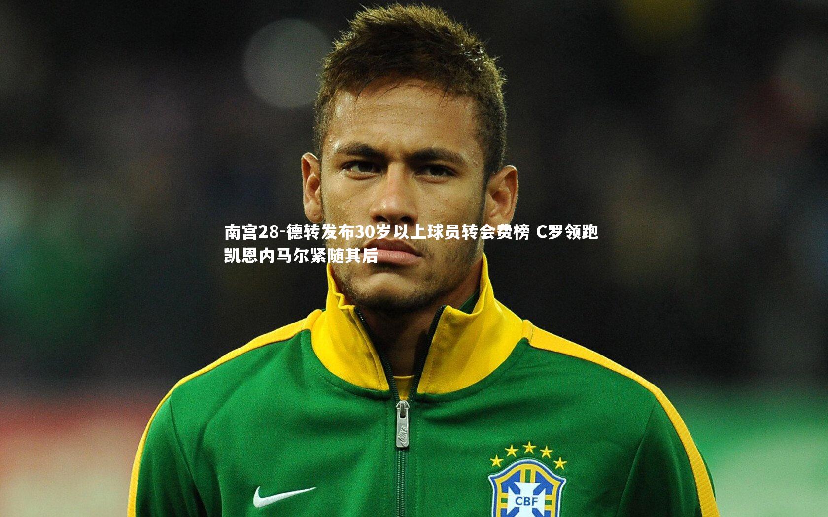 南宫28-德转发布30岁以上球员转会费榜 C罗领跑 凯恩内马尔紧随其后